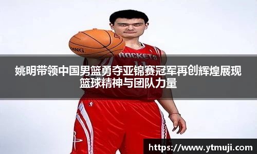 姚明带领中国男篮勇夺亚锦赛冠军再创辉煌展现篮球精神与团队力量