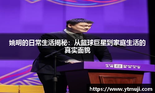 姚明的日常生活揭秘：从篮球巨星到家庭生活的真实面貌