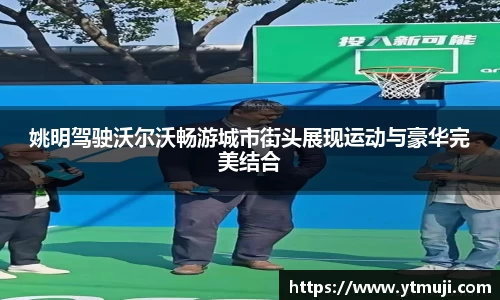 姚明驾驶沃尔沃畅游城市街头展现运动与豪华完美结合