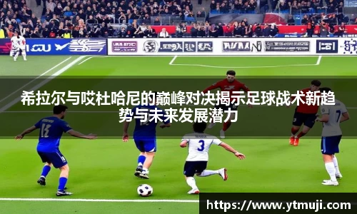希拉尔与哎杜哈尼的巅峰对决揭示足球战术新趋势与未来发展潜力