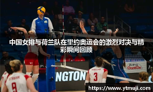 中国女排与荷兰队在里约奥运会的激烈对决与精彩瞬间回顾