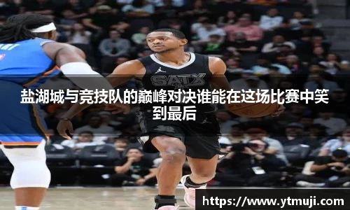 盐湖城与竞技队的巅峰对决谁能在这场比赛中笑到最后