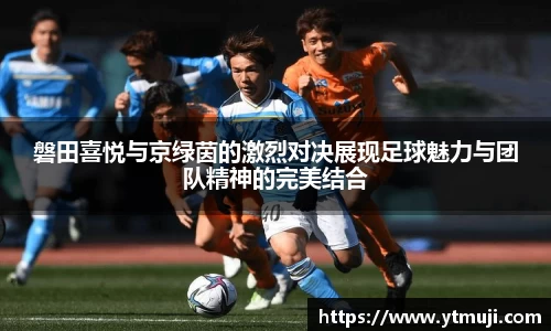 磐田喜悦与京绿茵的激烈对决展现足球魅力与团队精神的完美结合
