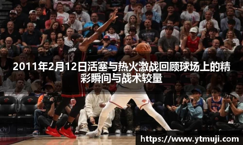 2011年2月12日活塞与热火激战回顾球场上的精彩瞬间与战术较量