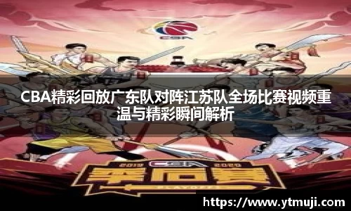 CBA精彩回放广东队对阵江苏队全场比赛视频重温与精彩瞬间解析
