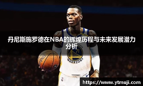 丹尼斯施罗德在NBA的辉煌历程与未来发展潜力分析