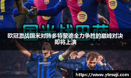 欧冠激战国米对阵多特蒙德全力争胜的巅峰对决即将上演