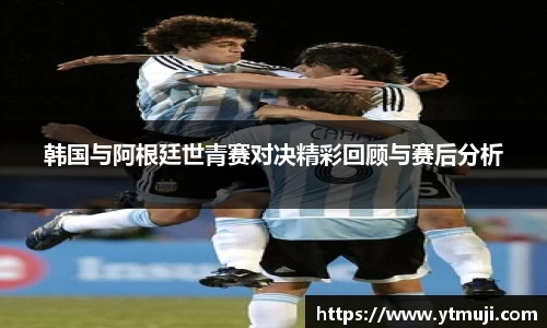 韩国与阿根廷世青赛对决精彩回顾与赛后分析