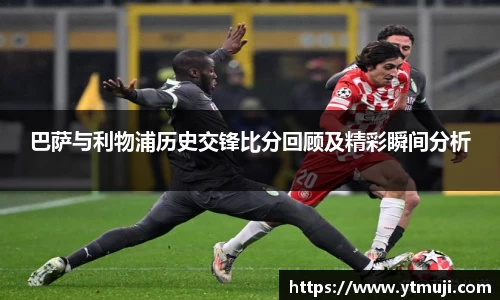 巴萨与利物浦历史交锋比分回顾及精彩瞬间分析