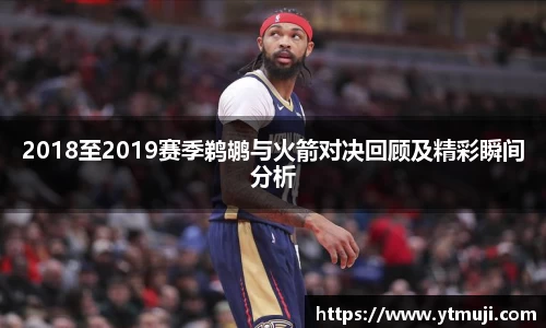 2018至2019赛季鹈鹕与火箭对决回顾及精彩瞬间分析