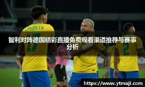 智利对阵德国精彩直播免费观看渠道推荐与赛事分析
