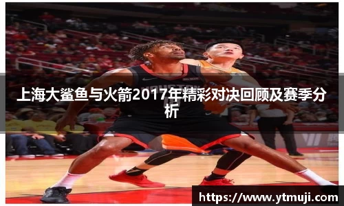 上海大鲨鱼与火箭2017年精彩对决回顾及赛季分析