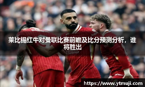 莱比锡红牛对曼联比赛前瞻及比分预测分析，谁将胜出