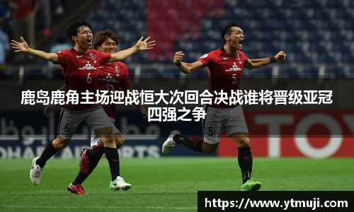 鹿岛鹿角主场迎战恒大次回合决战谁将晋级亚冠四强之争