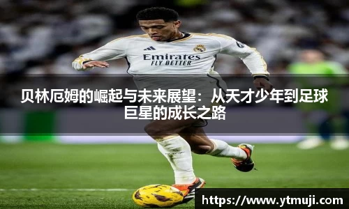 贝林厄姆的崛起与未来展望：从天才少年到足球巨星的成长之路