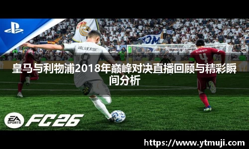皇马与利物浦2018年巅峰对决直播回顾与精彩瞬间分析
