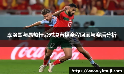 摩洛哥与昂热精彩对决直播全程回顾与赛后分析