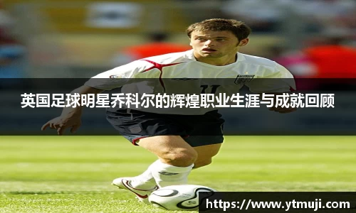 英国足球明星乔科尔的辉煌职业生涯与成就回顾